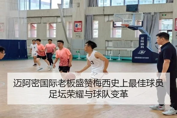 迈阿密国际老板盛赞梅西史上最佳球员足坛荣耀与球队变革